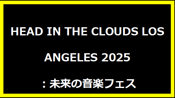 HEAD IN THE CLOUDS LOS ANGELES 2025：未来の音楽フェス