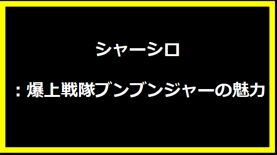 シャーシロ：爆上戦隊ブンブンジャーの魅力