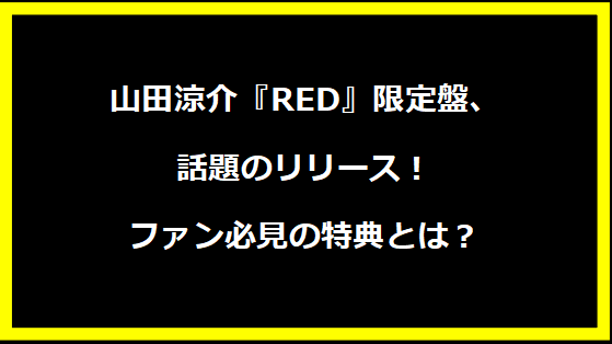 山田涼介『RED』限定盤、話題のリリース！ファン必見の特典とは？