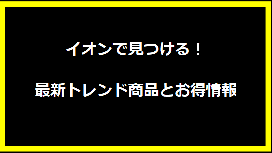 イオンで見つける！最新トレンド商品とお得情報