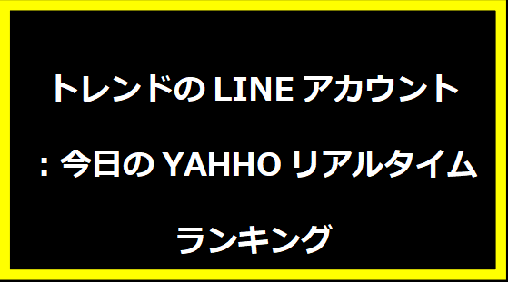 トレンドのLINEアカウント：今日のYAHHOリアルタイムランキング