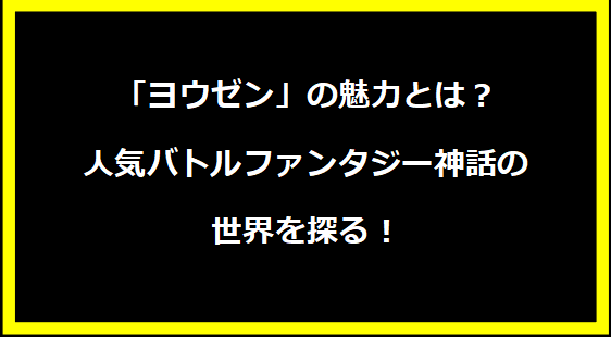 「ヨウゼン」の魅力とは？人気バトルファンタジー神話の世界を探る！