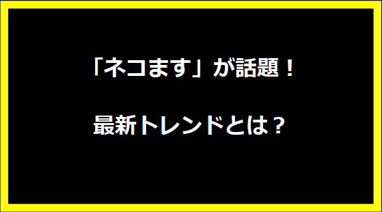 「ネコます」が話題！最新トレンドとは？