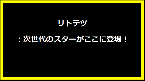 リトテツ：次世代のスターがここに登場！