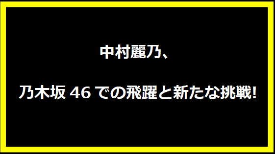 中村麗乃、乃木坂46での飛躍と新たな挑戦!