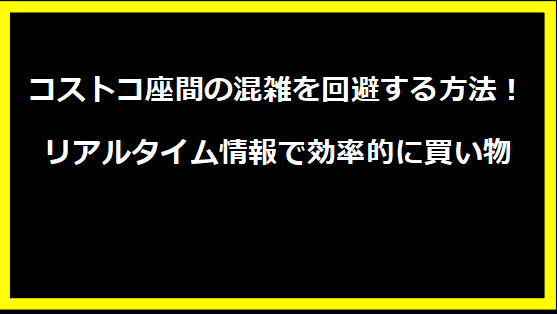 コストコ座間の混雑を回避する方法！リアルタイム情報で効率的に買い物