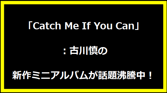 「Catch Me If You Can」：古川慎の新作ミニアルバムが話題沸騰中！