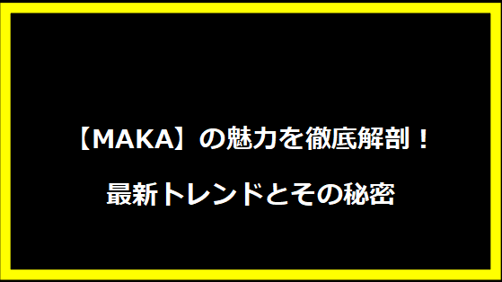 【MAKA】の魅力を徹底解剖！最新トレンドとその秘密