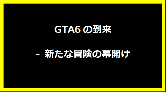 GTA6の到来 - 新たな冒険の幕開け