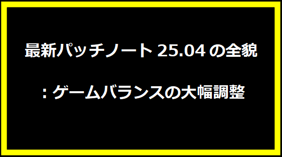 最新パッチノート25.04の全貌：ゲームバランスの大幅調整