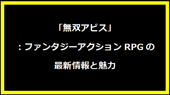 「無双アビス」：ファンタジーアクションRPGの最新情報と魅力