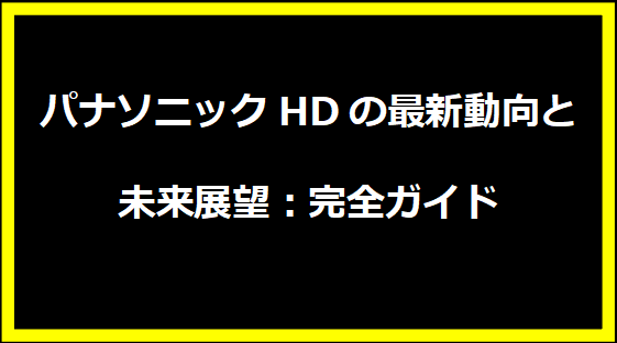 パナソニックHDの最新動向と未来展望：完全ガイド