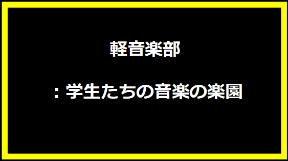 軽音楽部：学生たちの音楽の楽園