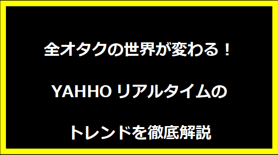 全オタクの世界が変わる！YAHHOリアルタイムのトレンドを徹底解説