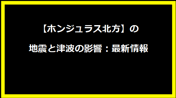 【ホンジュラス北方】の地震と津波の影響：最新情報