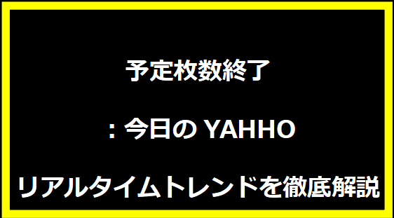 予定枚数終了：今日のYAHHOリアルタイムトレンドを徹底解説