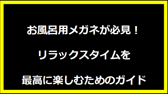 お風呂用メガネが必見！リラックスタイムを最高に楽しむためのガイド