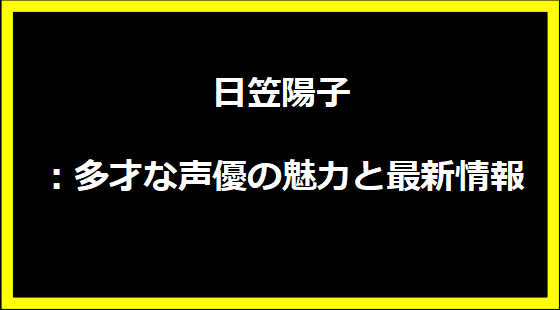 日笠陽子：多才な声優の魅力と最新情報