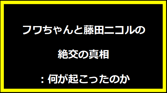 フワちゃんと藤田ニコルの絶交の真相：何が起こったのか