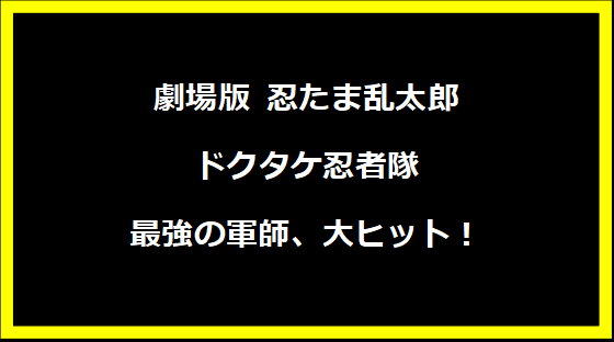 劇場版 忍たま乱太郎 ドクタケ忍者隊最強の軍師、大ヒット！