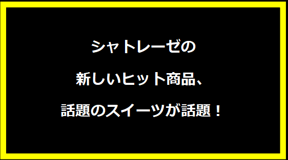 シャトレーゼの新しいヒット商品、話題のスイーツが話題！