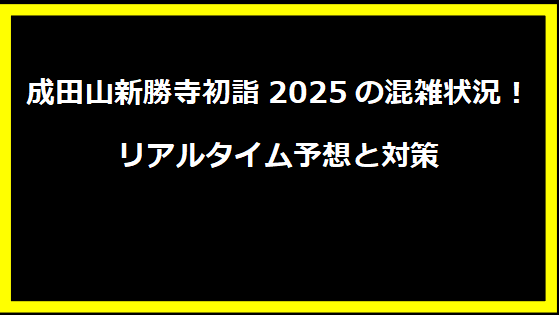 成田山新勝寺初詣2025の混雑状況！リアルタイム予想と対策