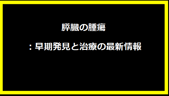 膵臓の腫瘍：早期発見と治療の最新情報