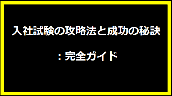 入社試験の攻略法と成功の秘訣：完全ガイド