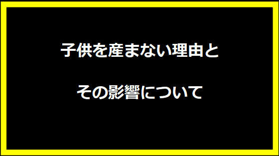 子供を産まない理由とその影響について