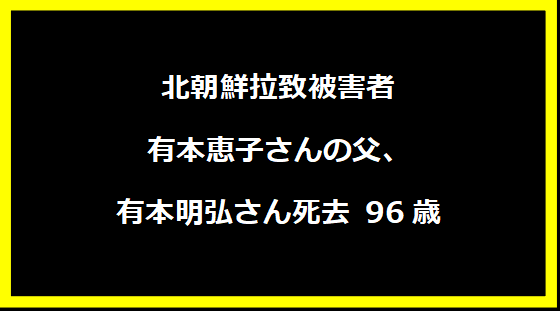 北朝鮮拉致被害者有本恵子さんの父、有本明弘さん死去 96歳