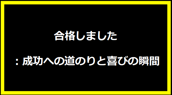 合格しました：成功への道のりと喜びの瞬間