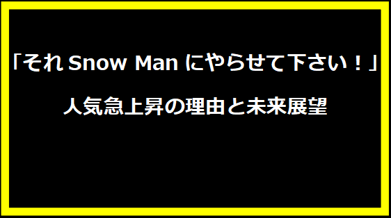 「それSnow Manにやらせて下さい！」人気急上昇の理由と未来展望