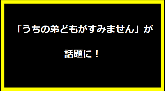 「うちの弟どもがすみません」が話題に！