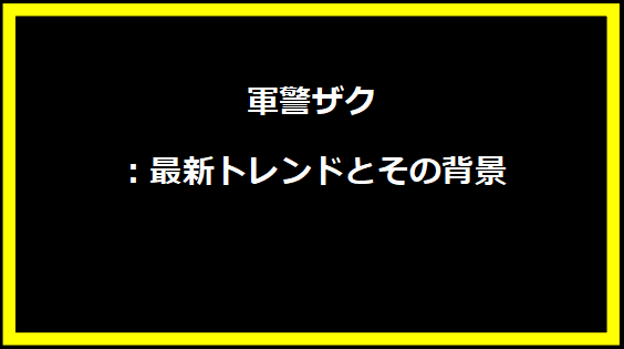 軍警ザク：最新トレンドとその背景