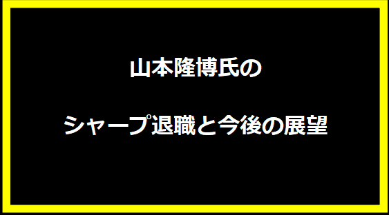 山本隆博氏のシャープ退職と今後の展望