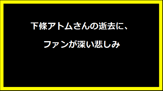 下條アトムさんの逝去に、ファンが深い悲しみ