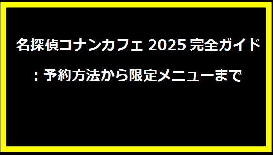  名探偵コナンカフェ2025完全ガイド：予約方法から限定メニューまで