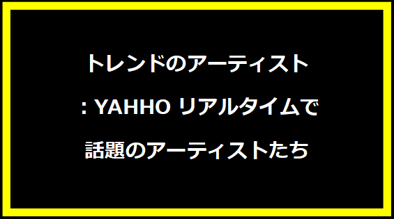 トレンドのアーティスト：YAHHOリアルタイムで話題のアーティストたち