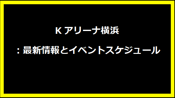 Kアリーナ横浜：最新情報とイベントスケジュール