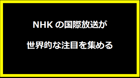 NHKの国際放送が世界的な注目を集める