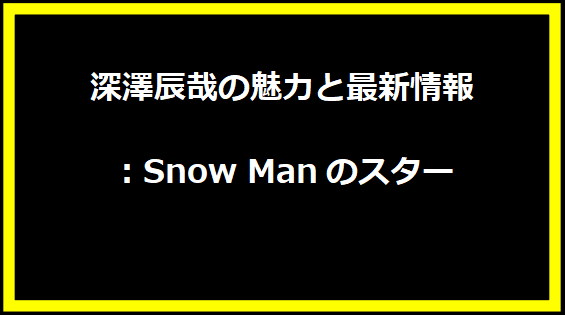 深澤辰哉の魅力と最新情報：Snow Manのスター