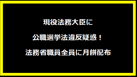 現役法務大臣に公職選挙法違反疑惑！法務省職員全員に月餅配布