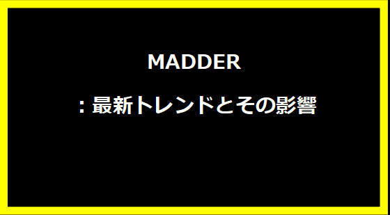 MADDER：最新トレンドとその影響