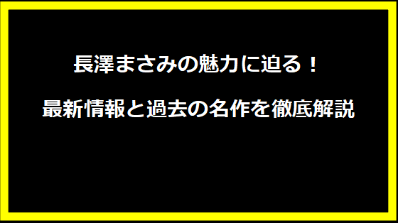 長澤まさみの魅力に迫る！最新情報と過去の名作を徹底解説