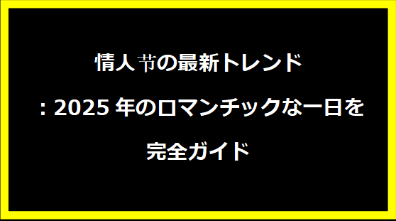 情人节の最新トレンド：2025年のロマンチックな一日を完全ガイド