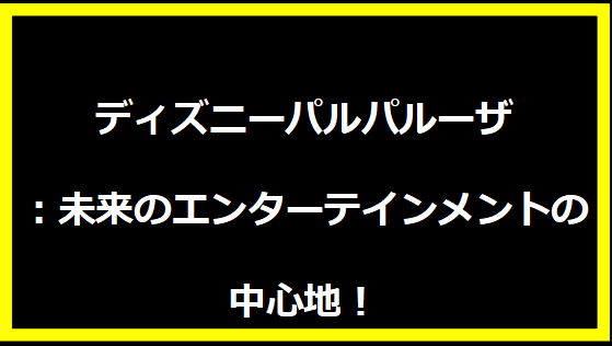 ディズニーパルパルーザ：未来のエンターテインメントの中心地！