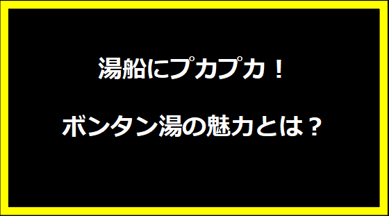 湯船にプカプカ！ボンタン湯の魅力とは？