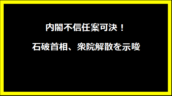 内閣不信任案可決！石破首相、衆院解散を示唆