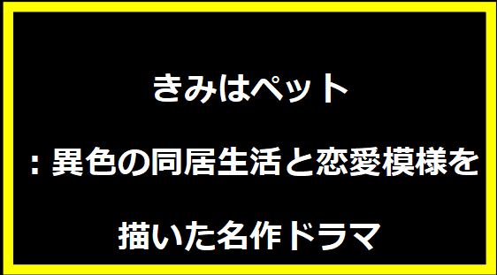 きみはペット：異色の同居生活と恋愛模様を描いた名作ドラマ