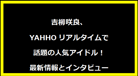 吉柳咲良、YAHHOリアルタイムで話題の人気アイドル！最新情報とインタビュー